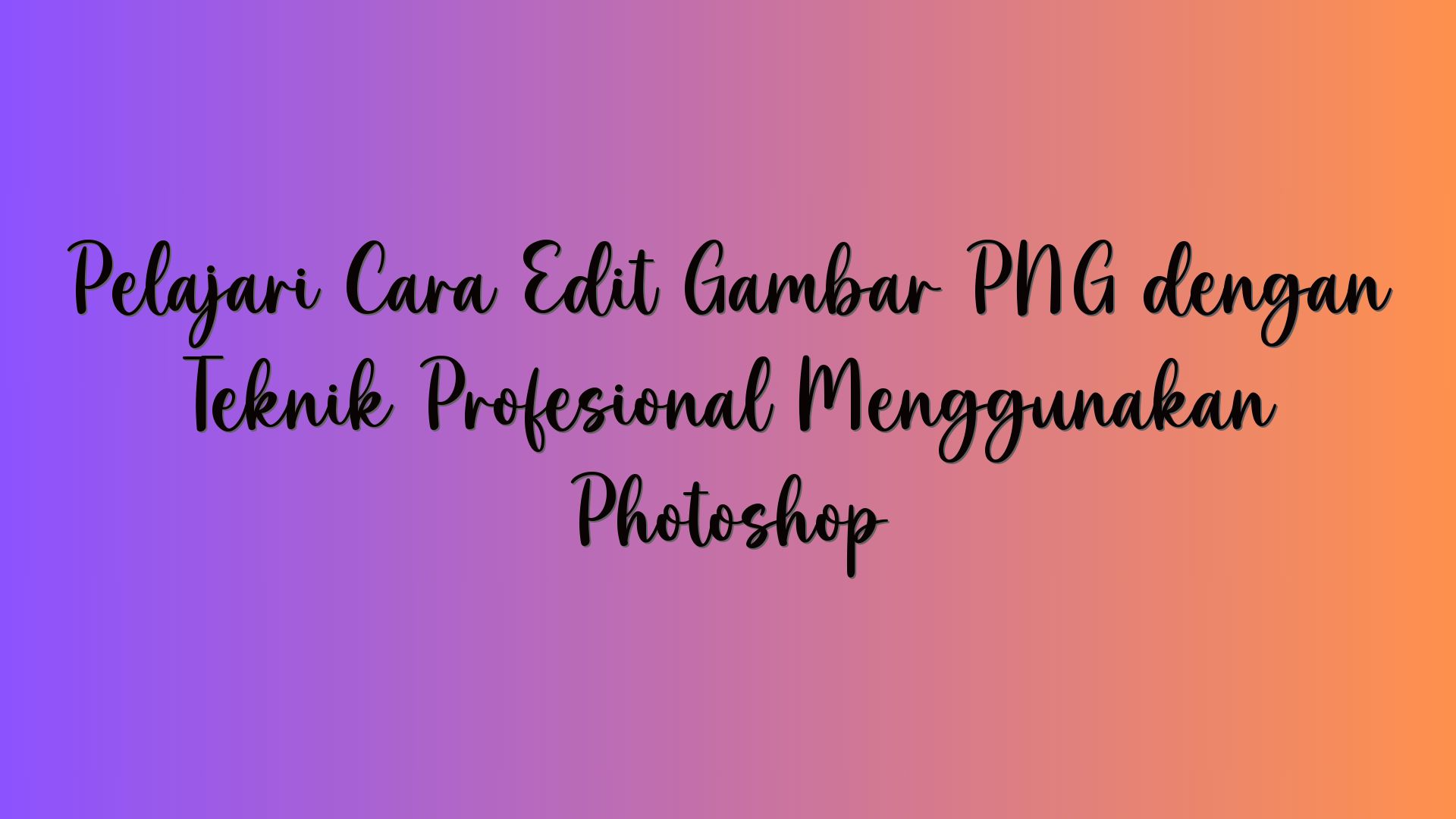 Pelajari Cara Edit Gambar PNG dengan Teknik Profesional Menggunakan Photoshop