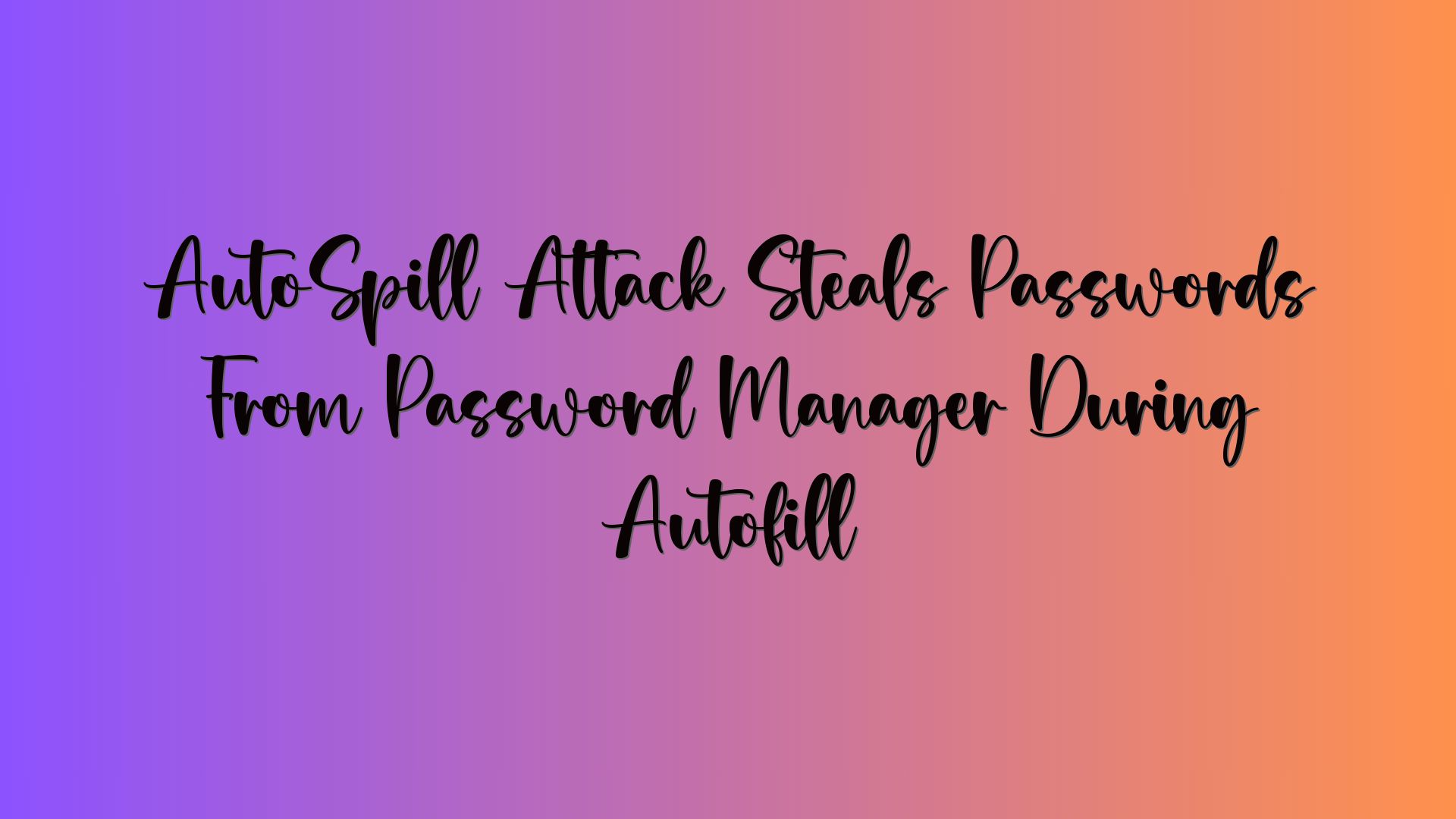 AutoSpill Attack Steals Passwords From Password Manager During Autofill