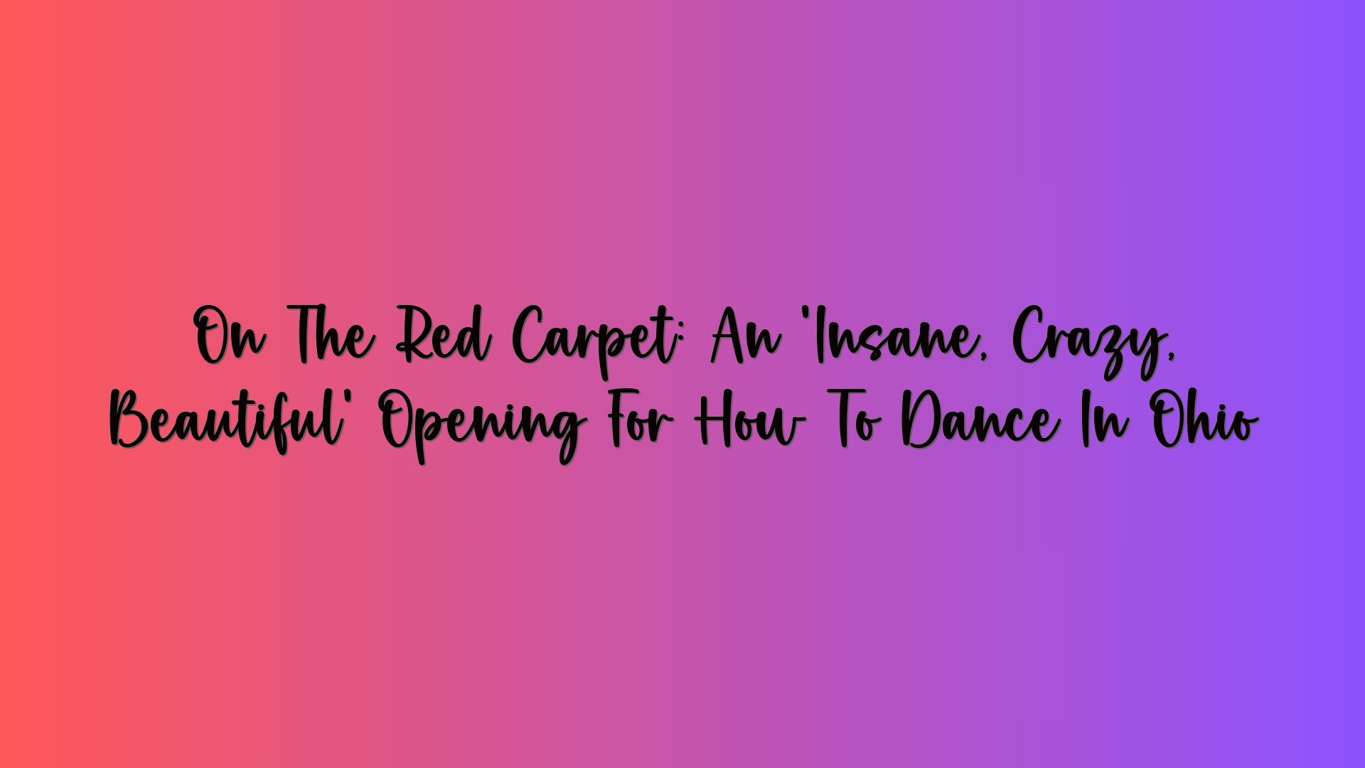 On The Red Carpet: An ‘Insane, Crazy, Beautiful’ Opening For How To Dance In Ohio