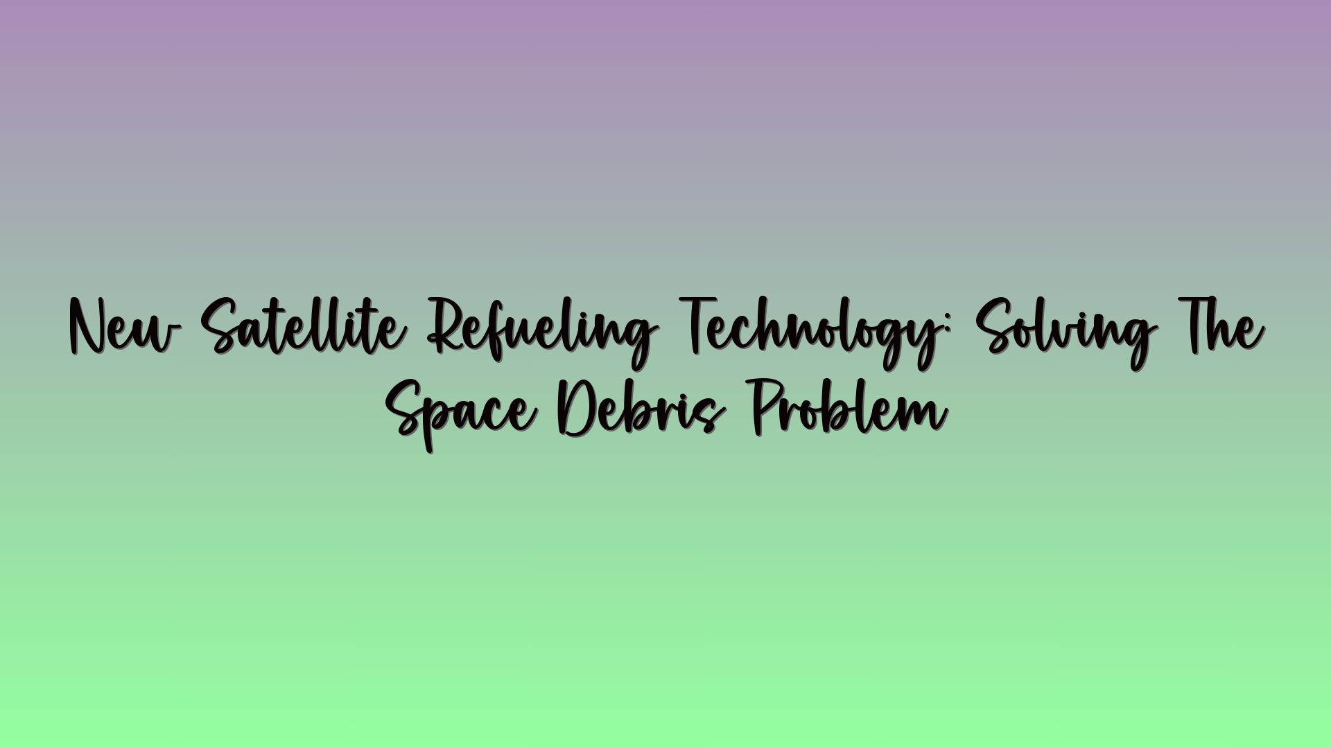 New Satellite Refueling Technology: Solving The Space Debris Problem