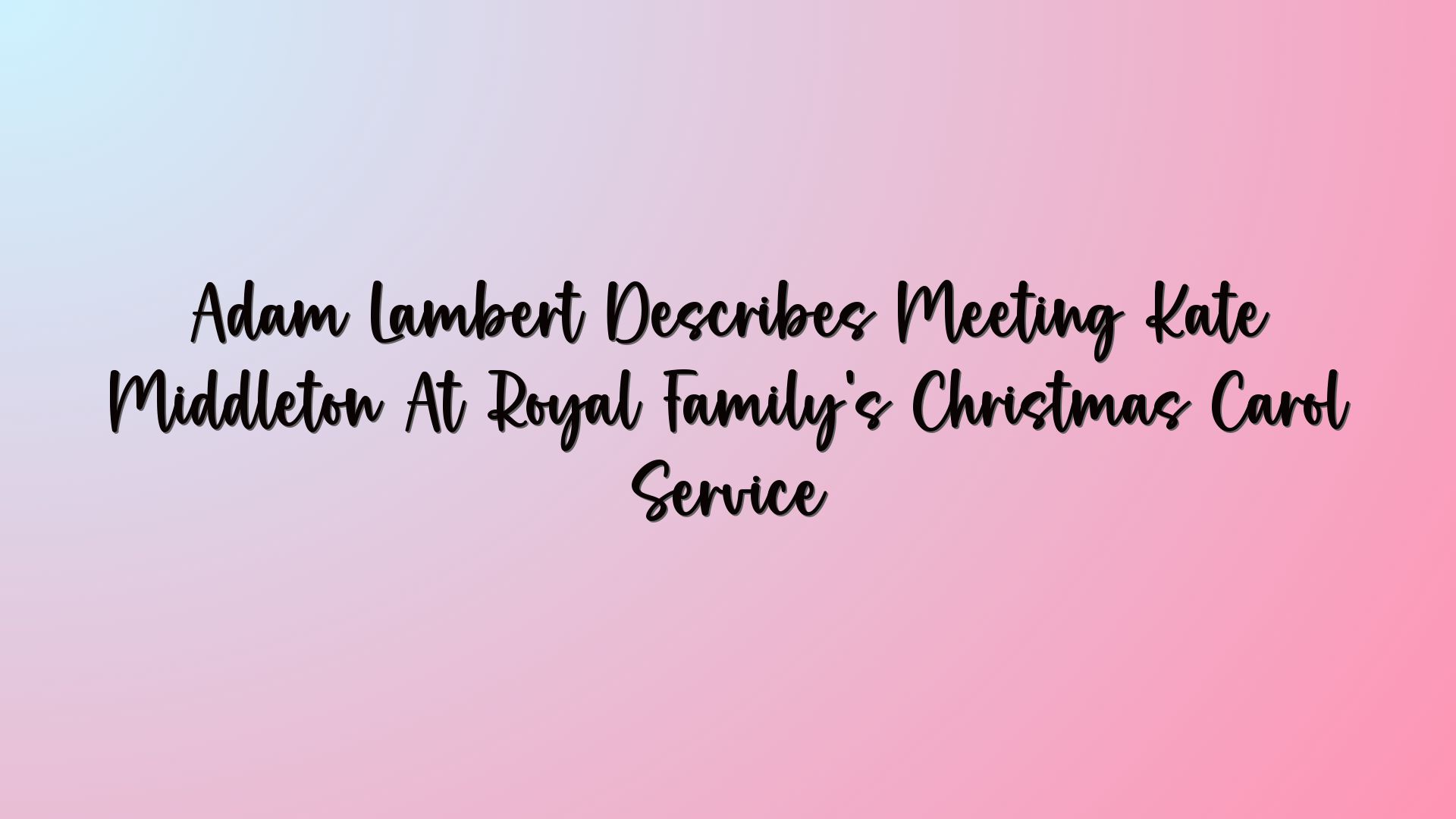 Adam Lambert Describes Meeting Kate Middleton At Royal Family’s Christmas Carol Service