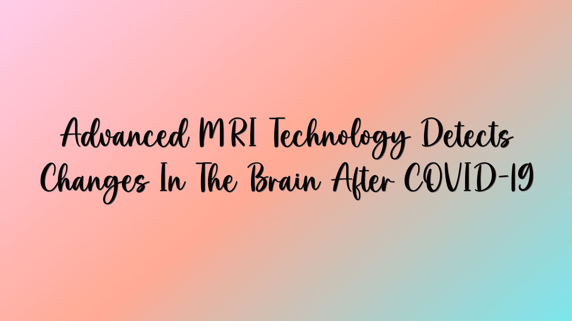 Advanced MRI Technology Detects Changes In The Brain After COVID-19